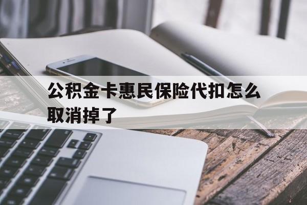 最新公积金卡惠民保险代扣怎么取消掉了方法分析(最方便真实的上海公积金卡惠民保险代扣怎么取消掉了呢方法)