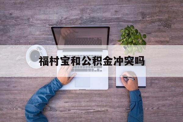 最新福村宝和公积金冲突吗方法分析(最方便真实的上海福村宝是什么方法)