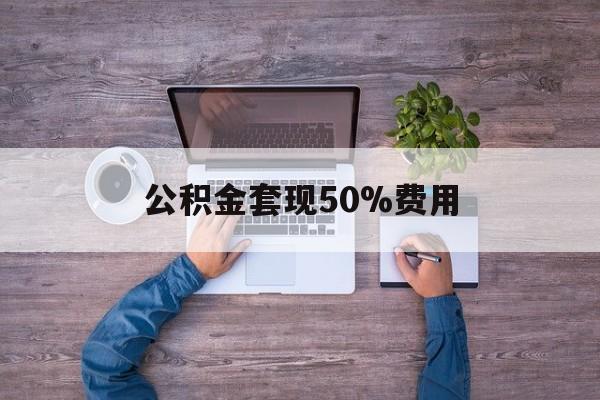 最新公积金套现50%费用方法分析(最方便真实的上海公积金套现需要什么手续方法)