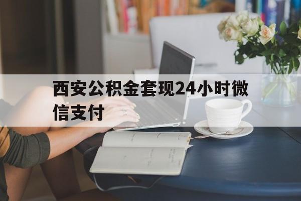 最新西安公积金套现24小时微信支付方法分析(最方便真实的上海西安公积金套现24小时微信支付有影响吗方法)