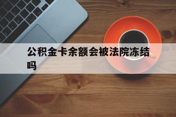 最新公积金卡余额会被法院冻结吗方法分析(最方便真实的上海住房公积金卡被冻结,钱能入帐户吗方法)