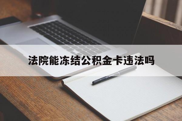 最新法院能冻结公积金卡违法吗方法分析(最方便真实的上海法院可以冻结住房公积金的钱吗方法)