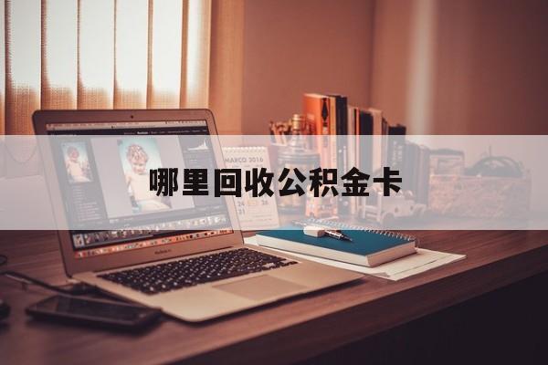 最新哪里回收公积金卡方法分析(最方便真实的上海公积金卡怎么取出来方法)