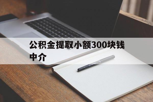 最新公积金提取小额300块钱中介方法分析(最方便真实的上海公积金提取中介收多少方法)