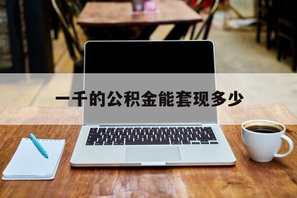 最新一千的公积金能套现多少方法分析(最方便真实的上海一千的公积金能套现多少利息方法)