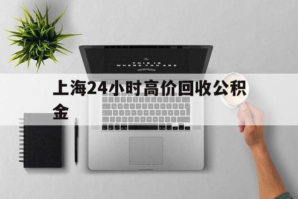 最新上海24小时高价回收公积金方法分析(最方便真实的上海2021年上海公积金怎么提取方法)