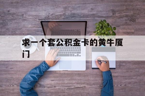 最新求一个套公积金卡的黄牛厦门方法分析(最方便真实的上海厦门公积金哪里领取方法)