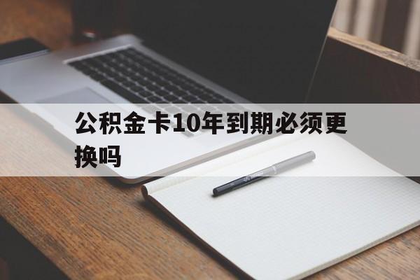 最新公积金卡10年到期必须更换吗方法分析(最方便真实的上海公积金卡太久没用需要激活吗方法)