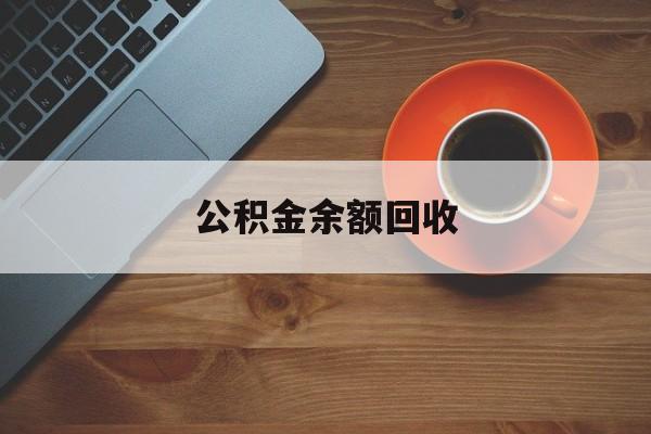 最新公积金余额回收方法分析(最方便真实的上海公积金余额回收什么意思方法)