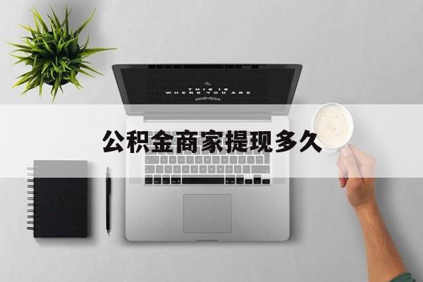 最新公积金商家提现多久方法分析(最方便真实的上海公积金一般提现多久到账方法)