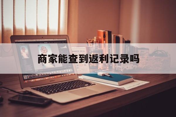 最新商家能查到返利记录吗方法分析(最方便真实的上海店家知道用没用返利软件吗方法)