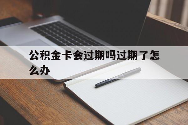 最新公积金卡会过期吗过期了怎么办方法分析(最方便真实的上海公积金卡过期了钱还打得上来不?方法)