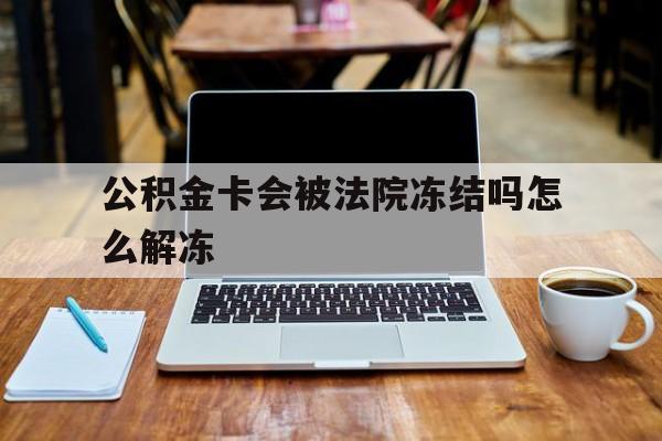 最新公积金卡会被法院冻结吗怎么解冻方法分析(最方便真实的上海公积金卡会被法院冻结吗怎么解冻呢方法)