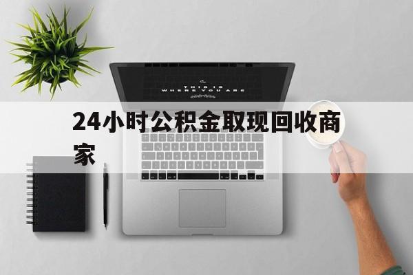 最新24小时公积金取现回收商家方法分析(最方便真实的上海公积金取现需要多少手续费方法)