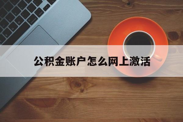 最新公积金账户怎么网上激活方法分析(最方便真实的上海公积金账户怎么网上激活的方法)