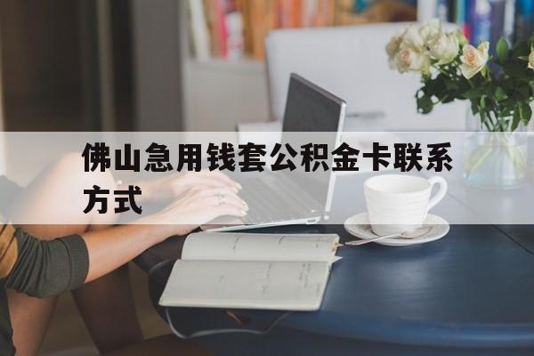 最新佛山急用钱套公积金卡联系方式方法分析(最方便真实的上海佛山住房公积金怎么取出来方法)