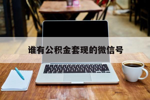 最新谁有公积金套现的微信号方法分析(最方便真实的上海我有一笔公积金,请问有什么办法套现?方法)