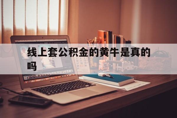 最新线上套公积金的黄牛是真的吗方法分析(最方便真实的上海线下公积金方法)