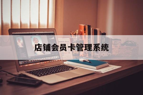 最新店铺会员卡管理系统方法分析(最方便真实的上海店铺会员卡管理系统app方法)