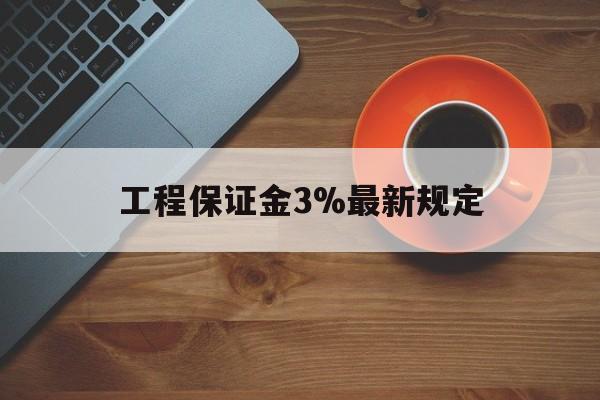 最新工程保证金3%最新规定方法分析(最方便真实的上海工程保证金一般按什么比例交方法)