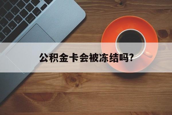 最新公积金卡会被冻结吗?方法分析(最方便真实的上海公积金卡会被法院强制执行冻结吗方法)