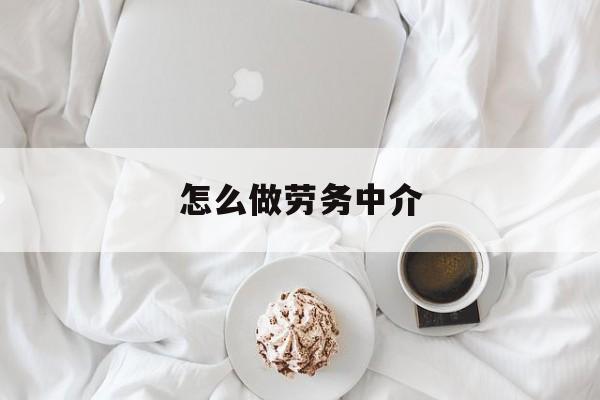 最新怎么做劳务中介方法分析(最方便真实的上海一个新手怎么做劳务中介方法)