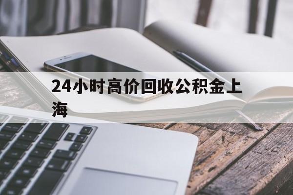 最新24小时高价回收公积金上海方法分析(最方便真实的上海上海公积金如何取出来方法)