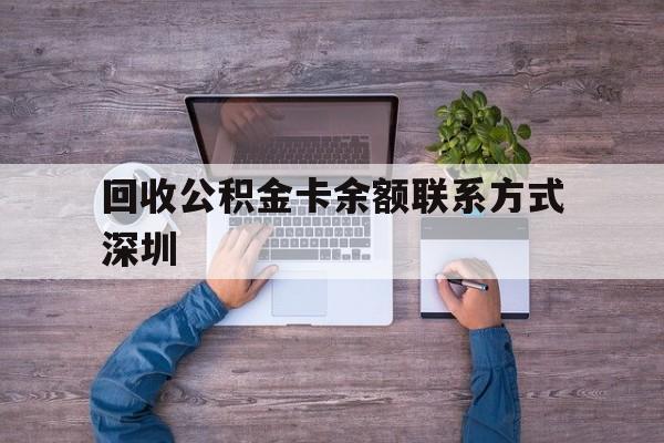 最新回收公积金卡余额联系方式深圳方法分析(最方便真实的上海深圳住房公积金卡掉了怎么办方法)