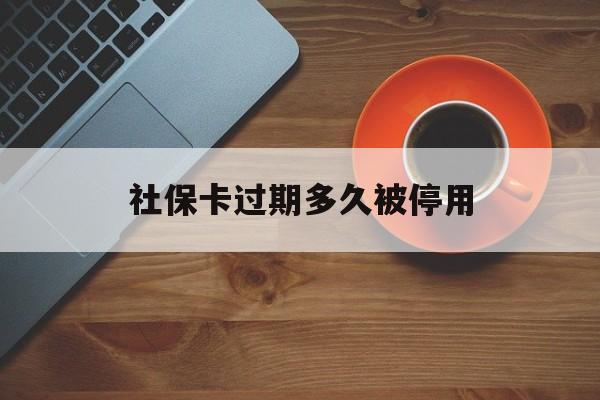 最新社保卡过期多久被停用方法分析(最方便真实的上海社保卡过期了怎么处理方法)