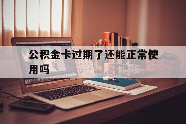 最新公积金卡过期了还能正常使用吗方法分析(最方便真实的上海公积金卡过期了钱还打得上来不?方法)