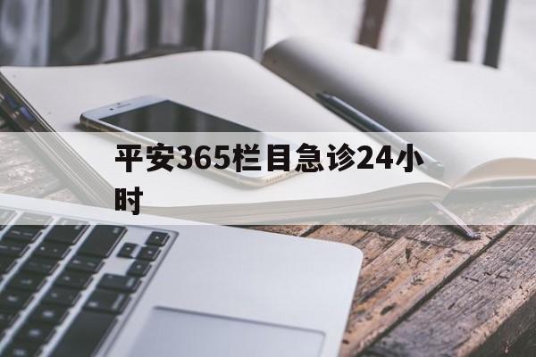 最新平安365栏目急诊24小时方法分析(最方便真实的上海急诊科24小时免费咨询方法)