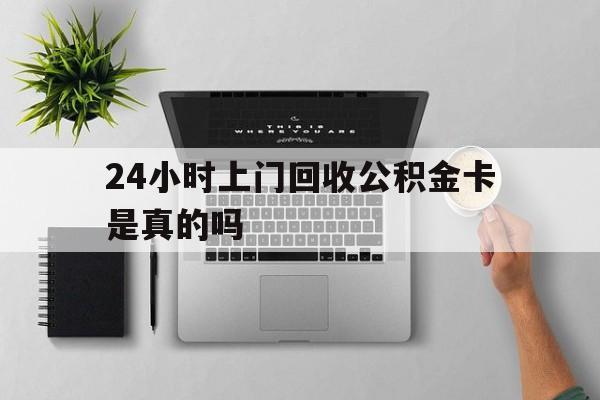 最新24小时上门回收公积金卡是真的吗方法分析(最方便真实的上海24小时上门回收公积金卡是真的吗安全吗方法)