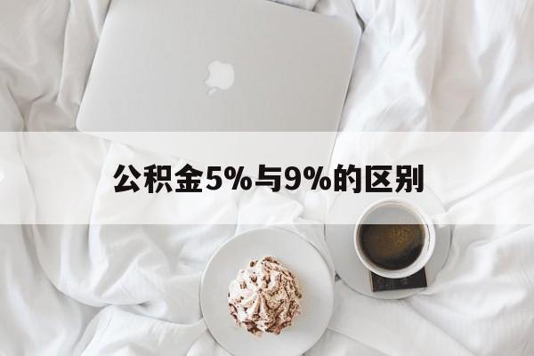 最新公积金5%与9%的区别方法分析(最方便真实的上海公积金5%和12%有什么区别方法)
